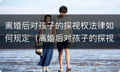 离婚后对孩子的探视权法律如何规定（离婚后对孩子的探视权法律如何规定）