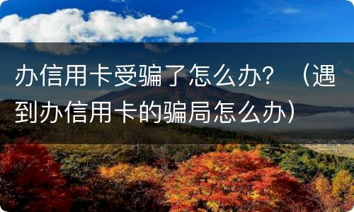 办信用卡受骗了怎么办？（遇到办信用卡的骗局怎么办）