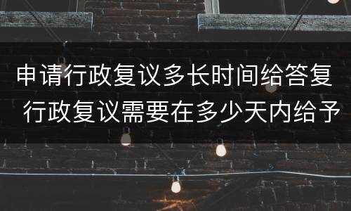 申请行政复议多长时间给答复 行政复议需要在多少天内给予答复