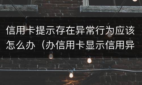 信用卡提示存在异常行为应该怎么办（办信用卡显示信用异常）