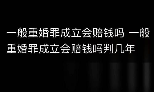 一般重婚罪成立会赔钱吗 一般重婚罪成立会赔钱吗判几年