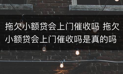 拖欠小额贷会上门催收吗 拖欠小额贷会上门催收吗是真的吗