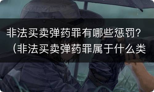 非法买卖弹药罪有哪些惩罚？（非法买卖弹药罪属于什么类型）