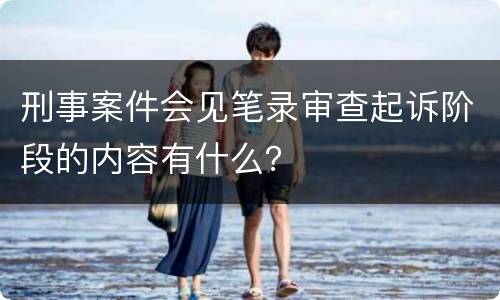 刑事案件会见笔录审查起诉阶段的内容有什么？