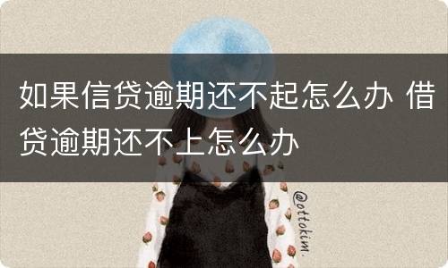 如果信贷逾期还不起怎么办 借贷逾期还不上怎么办