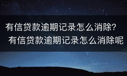 有信贷款逾期记录怎么消除？ 有信贷款逾期记录怎么消除呢