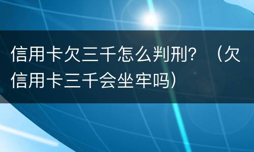 信用卡欠三千怎么判刑？（欠信用卡三千会坐牢吗）