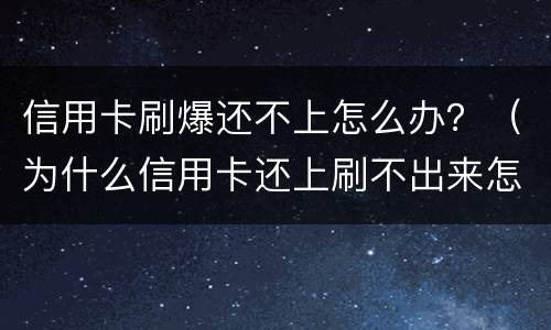 信用卡刷爆还不上怎么办？（为什么信用卡还上刷不出来怎么回事）
