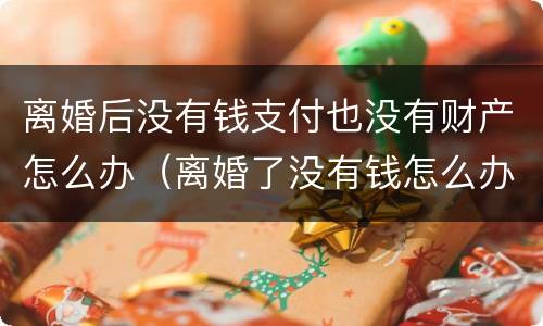 离婚后没有钱支付也没有财产怎么办（离婚了没有钱怎么办）