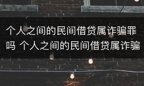 个人之间的民间借贷属诈骗罪吗 个人之间的民间借贷属诈骗罪吗