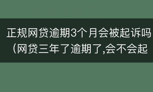 正规网贷逾期3个月会被起诉吗（网贷三年了逾期了,会不会起诉）