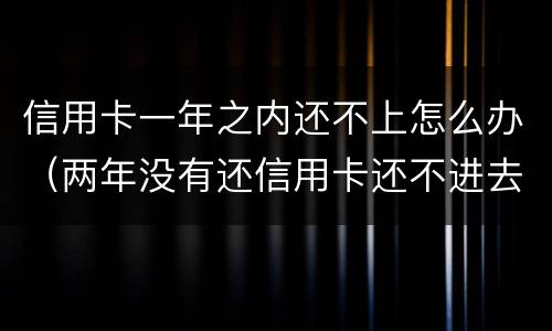 信用卡一年之内还不上怎么办（两年没有还信用卡还不进去怎么办）