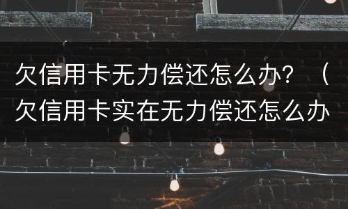 欠信用卡无力偿还怎么办？（欠信用卡实在无力偿还怎么办）
