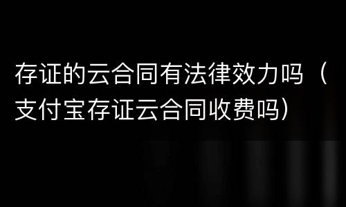 存证的云合同有法律效力吗（支付宝存证云合同收费吗）