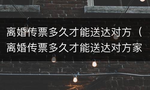 离婚传票多久才能送达对方（离婚传票多久才能送达对方家属）