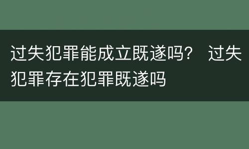 过失犯罪能成立既遂吗？ 过失犯罪存在犯罪既遂吗