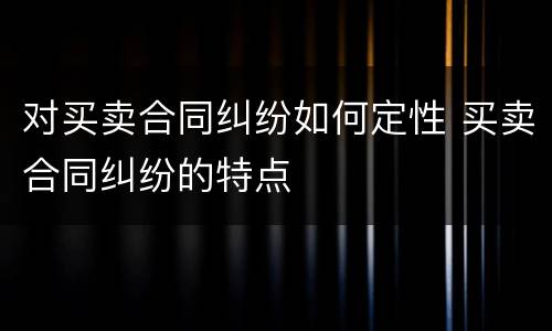 对买卖合同纠纷如何定性 买卖合同纠纷的特点
