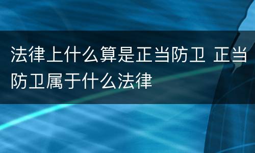法律上什么算是正当防卫 正当防卫属于什么法律