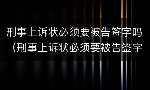 刑事上诉状必须要被告签字吗（刑事上诉状必须要被告签字吗怎么写）