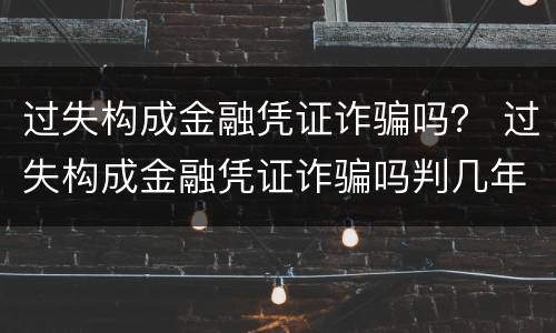 过失构成金融凭证诈骗吗？ 过失构成金融凭证诈骗吗判几年