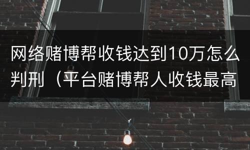网络赌博帮收钱达到10万怎么判刑（平台赌博帮人收钱最高能判几年）