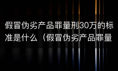 假冒伪劣产品罪量刑30万的标准是什么（假冒伪劣产品罪量刑多少金额）