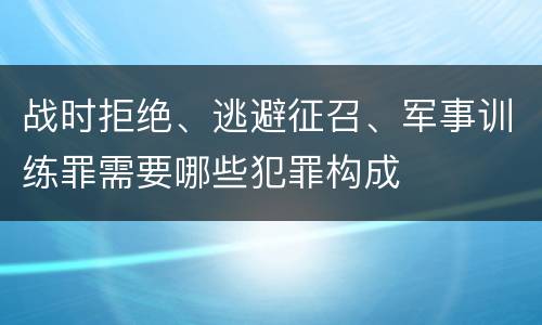 战时拒绝、逃避征召、军事训练罪需要哪些犯罪构成