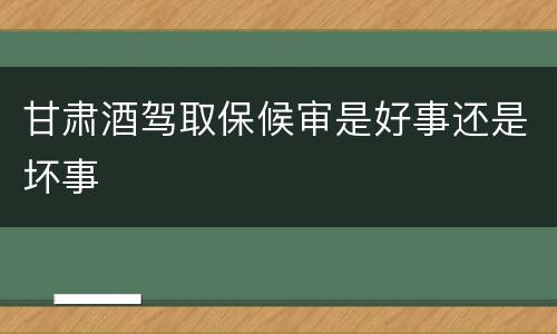 甘肃酒驾取保候审是好事还是坏事