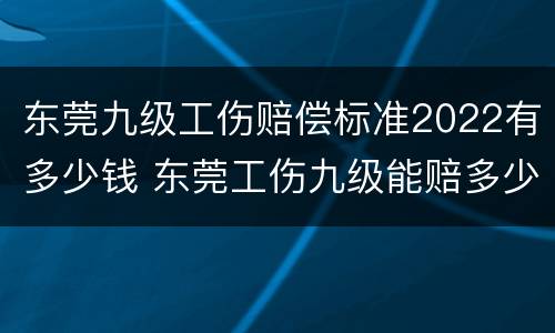 东莞九级工伤赔偿标准2022有多少钱 东莞工伤九级能赔多少钱