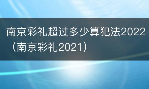 南京彩礼超过多少算犯法2022（南京彩礼2021）
