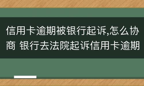 信用卡逾期被银行起诉,怎么协商 银行去法院起诉信用卡逾期怎么办