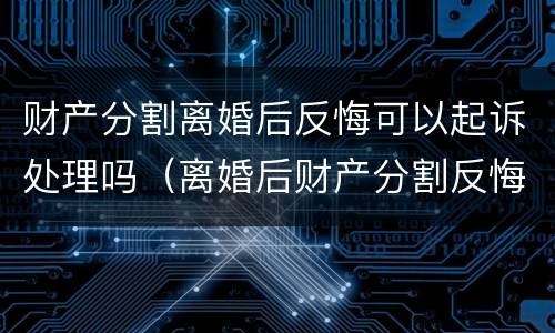 财产分割离婚后反悔可以起诉处理吗（离婚后财产分割反悔怎样起诉）
