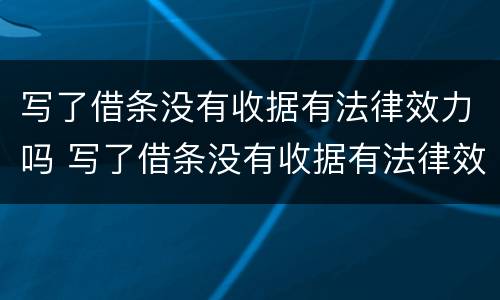 写了借条没有收据有法律效力吗 写了借条没有收据有法律效力吗