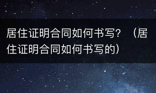 居住证明合同如何书写？（居住证明合同如何书写的）