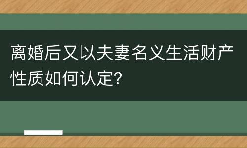 离婚后又以夫妻名义生活财产性质如何认定？