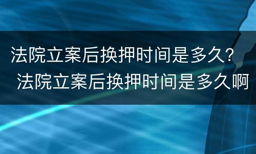 法院立案后换押时间是多久？ 法院立案后换押时间是多久啊