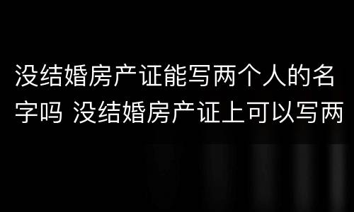 没结婚房产证能写两个人的名字吗 没结婚房产证上可以写两个人的名字吗