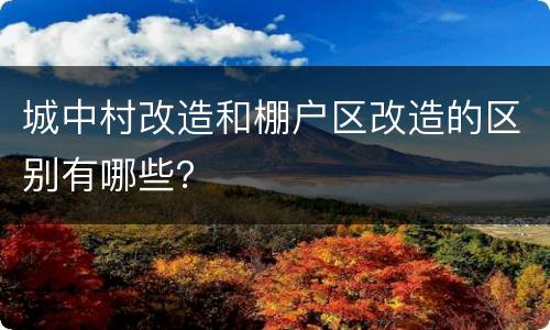 城中村改造和棚户区改造的区别有哪些？
