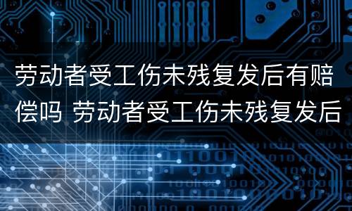 劳动者受工伤未残复发后有赔偿吗 劳动者受工伤未残复发后有赔偿吗