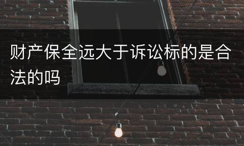 财产保全远大于诉讼标的是合法的吗