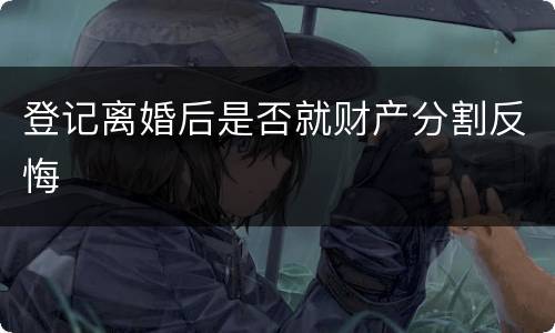 登记离婚后是否就财产分割反悔