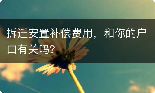 拆迁安置补偿费用，和你的户口有关吗？