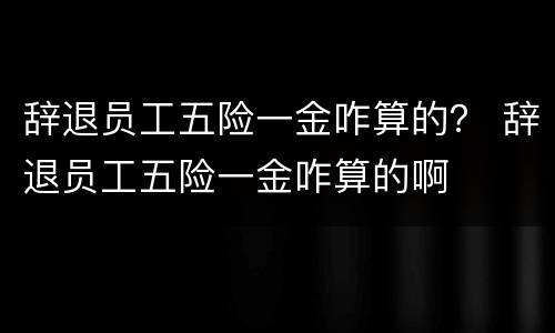 辞退员工五险一金咋算的？ 辞退员工五险一金咋算的啊
