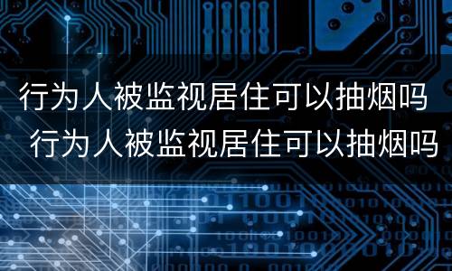 行为人被监视居住可以抽烟吗 行为人被监视居住可以抽烟吗