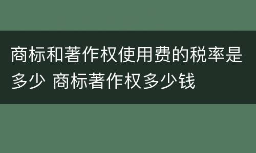 商标和著作权使用费的税率是多少 商标著作权多少钱