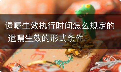 遗嘱生效执行时间怎么规定的 遗嘱生效的形式条件
