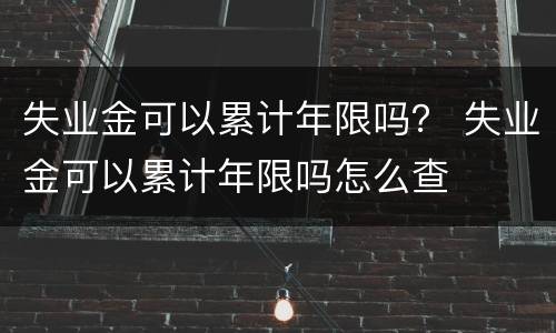 失业金可以累计年限吗？ 失业金可以累计年限吗怎么查