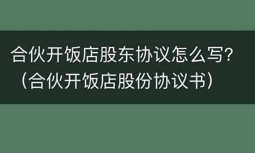 合伙开饭店股东协议怎么写？（合伙开饭店股份协议书）