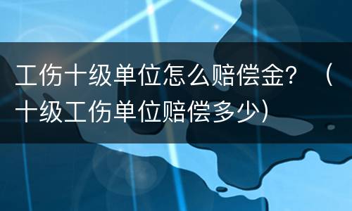 工伤十级单位怎么赔偿金？（十级工伤单位赔偿多少）