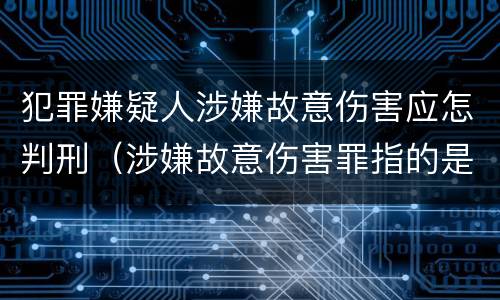犯罪嫌疑人涉嫌故意伤害应怎判刑（涉嫌故意伤害罪指的是什么）